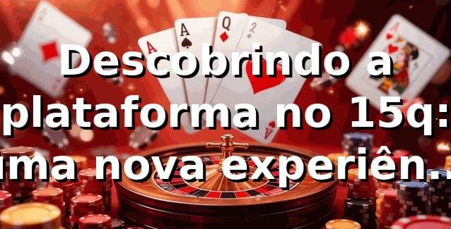 Descobrindo a plataforma no 15q: uma nova experiência de apostas 🎰